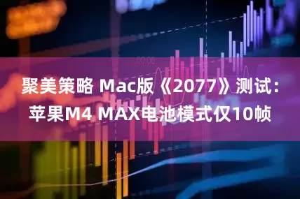 聚美策略 Mac版《2077》测试：苹果M4 MAX电池模式仅10帧