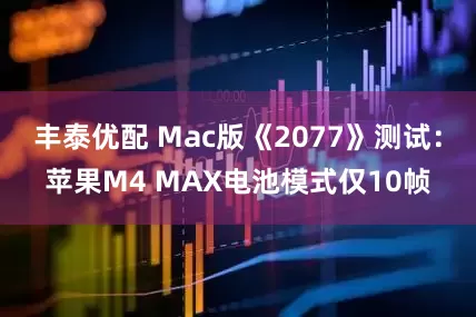 丰泰优配 Mac版《2077》测试：苹果M4 MAX电池模式仅10帧