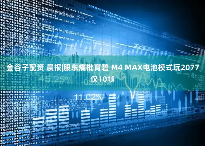 金谷子配资 晨报|股东痛批育碧 M4 MAX电池模式玩2077仅10帧