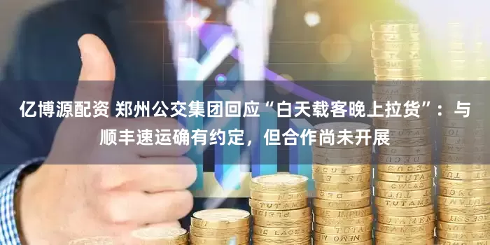 亿博源配资 郑州公交集团回应“白天载客晚上拉货”：与顺丰速运确有约定，但合作尚未开展