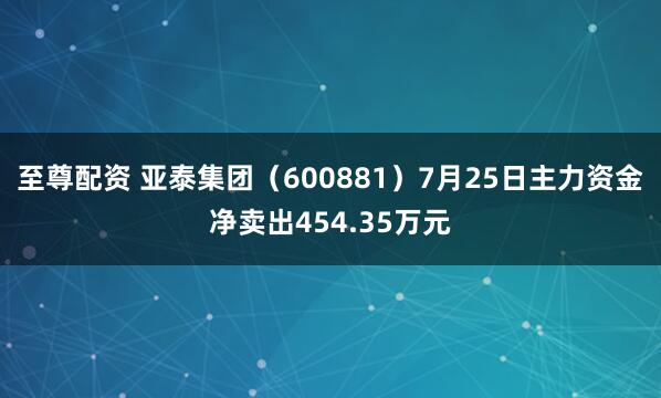 至尊配资 亚泰集团（600881）7月25日主力资金净卖出454.35万元