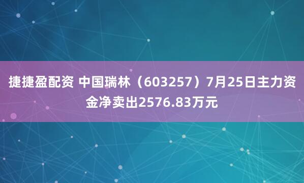 捷捷盈配资 中国瑞林（603257）7月25日主力资金净卖出2576.83万元