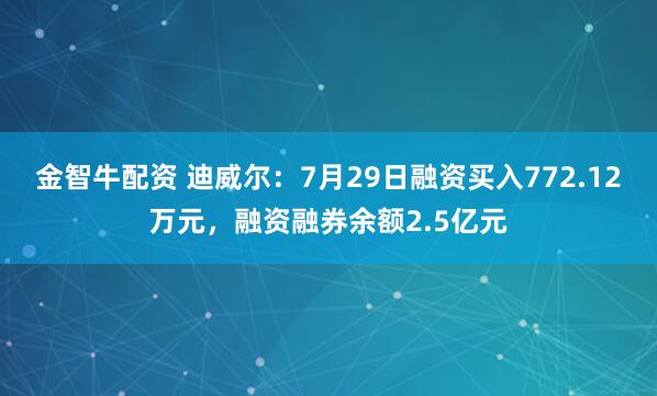 金智牛配资 迪威尔：7月29日融资买入772.12万元，融资融券余额2.5亿元