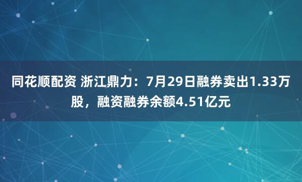 同花顺配资 浙江鼎力：7月29日融券卖出1.33万股，融资融券余额4.51亿元