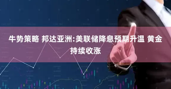 牛势策略 邦达亚洲:美联储降息预期升温 黄金持续收涨