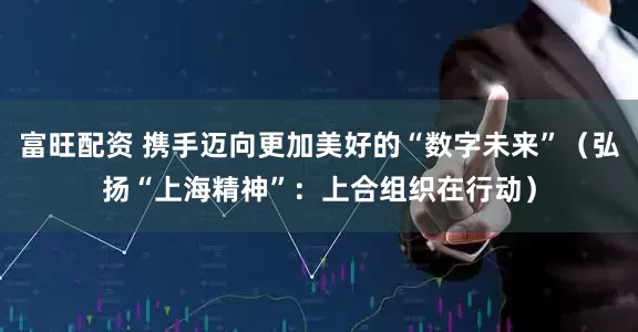 富旺配资 携手迈向更加美好的“数字未来”（弘扬“上海精神”：上合组织在行动）