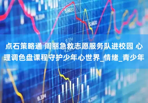 点石策略通 周丽急救志愿服务队进校园 心理调色盘课程守护少年心世界_情绪_青少年