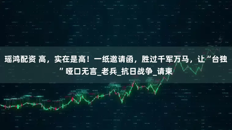 瑶鸿配资 高，实在是高！一纸邀请函，胜过千军万马，让“台独”哑口无言_老兵_抗日战争_请柬
