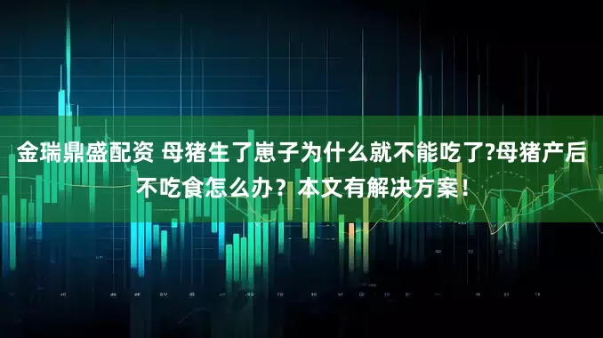 金瑞鼎盛配资 母猪生了崽子为什么就不能吃了?母猪产后不吃食怎么办？本文有解决方案！