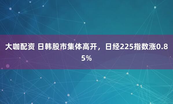 大咖配资 日韩股市集体高开，日经225指数涨0.85%