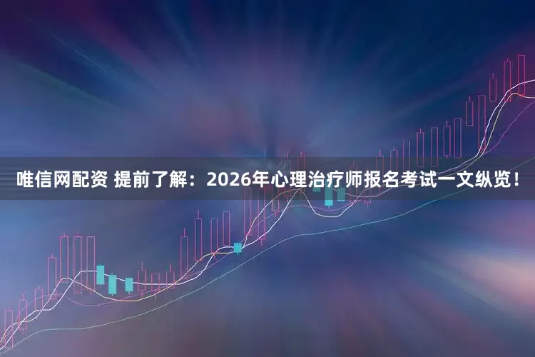 唯信网配资 提前了解：2026年心理治疗师报名考试一文纵览！