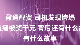 盈通配资 司机发现垮塌桥裂缝被奖千元 背后还有什么故事
