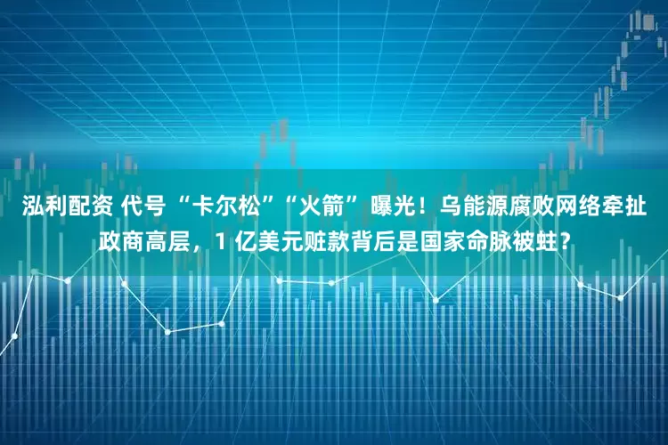 泓利配资 代号 “卡尔松”“火箭” 曝光！乌能源腐败网络牵扯政商高层，1 亿美元赃款背后是国家命脉被蛀？