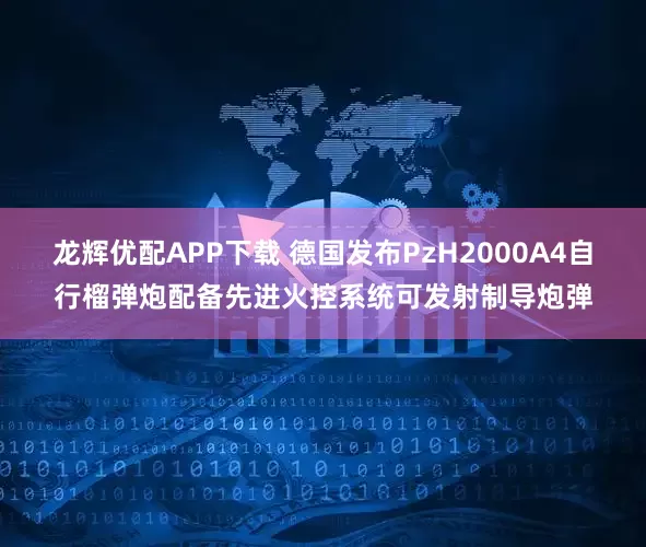 龙辉优配APP下载 德国发布PzH2000A4自行榴弹炮配备先进火控系统可发射制导炮弹