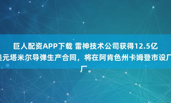 巨人配资APP下载 雷神技术公司获得12.5亿美元塔米尔导弹生产合同，将在阿肯色州卡姆登市设厂。