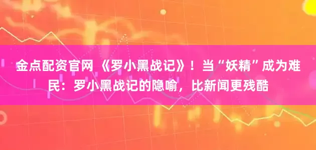 金点配资官网 《罗小黑战记》！当“妖精”成为难民：罗小黑战记的隐喻，比新闻更残酷