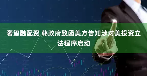 奢玺融配资 韩政府致函美方告知涉对美投资立法程序启动