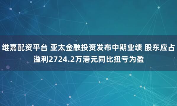 维嘉配资平台 亚太金融投资发布中期业绩 股东应占溢利2724.2万港元同比扭亏为盈