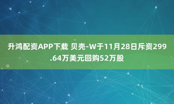 升鸿配资APP下载 贝壳-W于11月28日斥资299.64万美元回购52万股