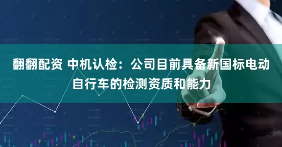 翻翻配资 中机认检：公司目前具备新国标电动自行车的检测资质和能力