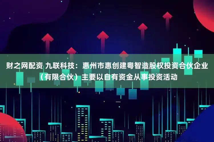 财之网配资 九联科技：惠州市惠创建粤智造股权投资合伙企业（有限合伙）主要以自有资金从事投资活动
