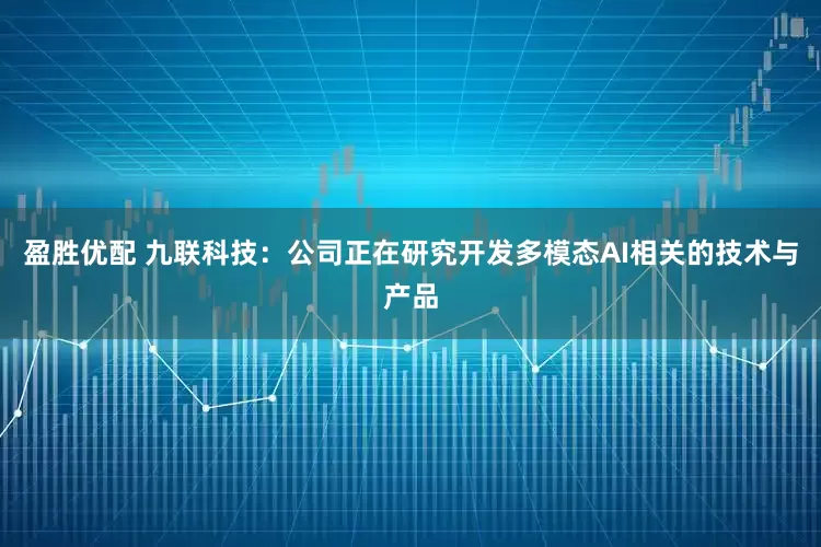 盈胜优配 九联科技：公司正在研究开发多模态AI相关的技术与产品