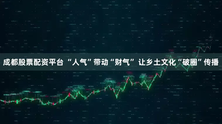 成都股票配资平台 “人气”带动“财气” 让乡土文化“破圈”传播