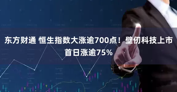 东方财通 恒生指数大涨逾700点！壁仞科技上市首日涨逾75%