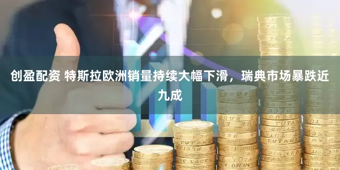 创盈配资 特斯拉欧洲销量持续大幅下滑，瑞典市场暴跌近九成