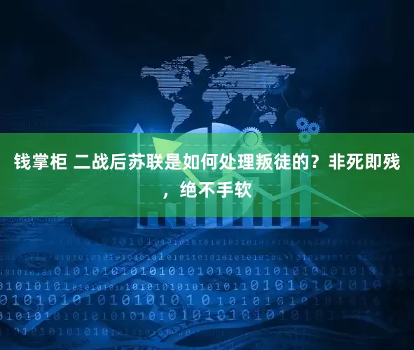 钱掌柜 二战后苏联是如何处理叛徒的？非死即残，绝不手软