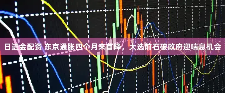 日进金配资 东京通胀四个月来首降，大选前石破政府迎喘息机会