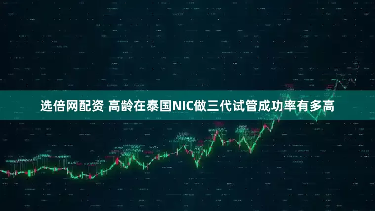 选倍网配资 高龄在泰国NIC做三代试管成功率有多高