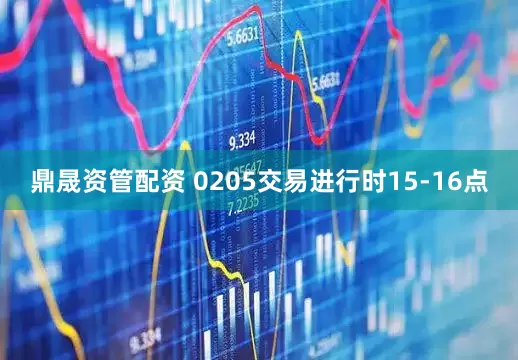 鼎晟资管配资 0205交易进行时15-16点