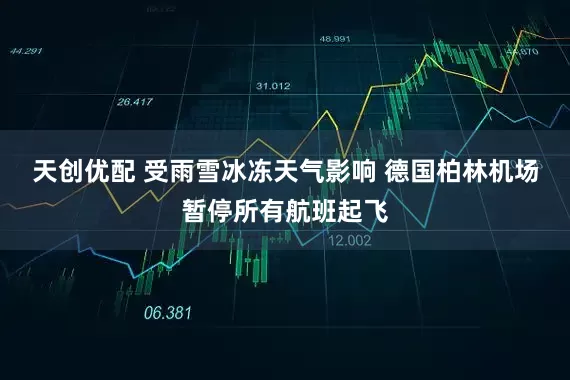天创优配 受雨雪冰冻天气影响 德国柏林机场暂停所有航班起飞