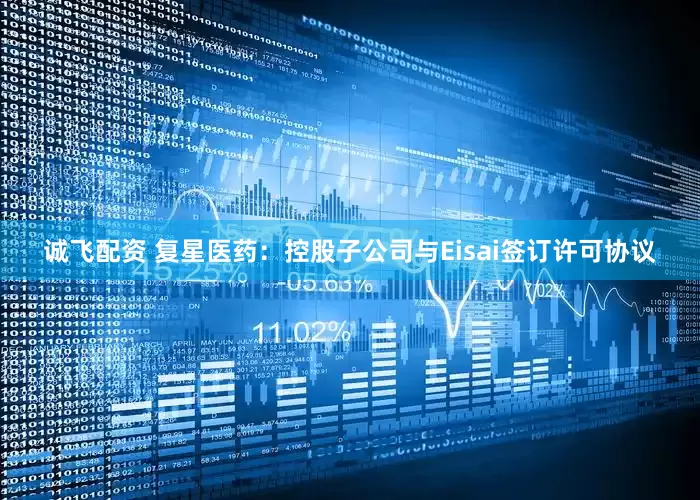 诚飞配资 复星医药：控股子公司与Eisai签订许可协议